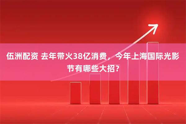 伍洲配资 去年带火38亿消费，今年上海国际光影节有哪些大招？