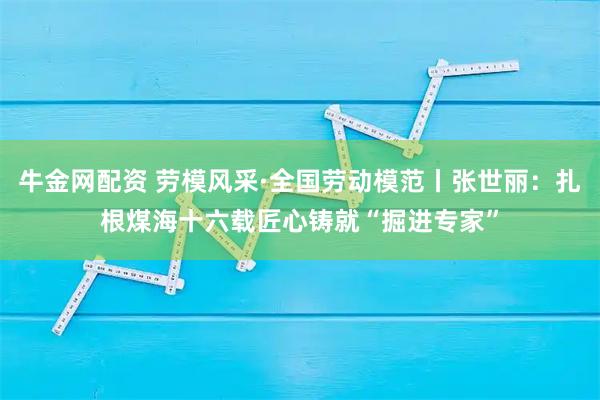 牛金网配资 劳模风采·全国劳动模范丨张世丽：扎根煤海十六载匠心铸就“掘进专家”