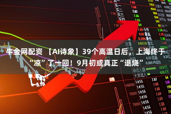 牛金网配资 【AI诗象】39个高温日后，上海终于“凉”了一回！9月初或真正“退烧”