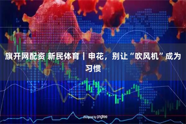 旗开网配资 新民体育｜申花，别让“吹风机”成为习惯