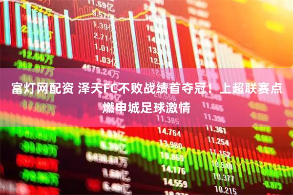 富灯网配资 泽天FC不败战绩首夺冠！上超联赛点燃申城足球激情
