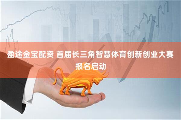 盈途金宝配资 首届长三角智慧体育创新创业大赛报名启动