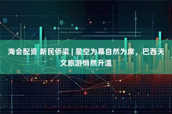 海会配资 新民侨梁 | 星空为幕自然为席，巴西天文旅游悄然升温