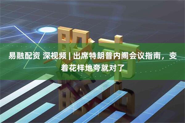 易融配资 深视频 | 出席特朗普内阁会议指南，变着花样地夸就对了