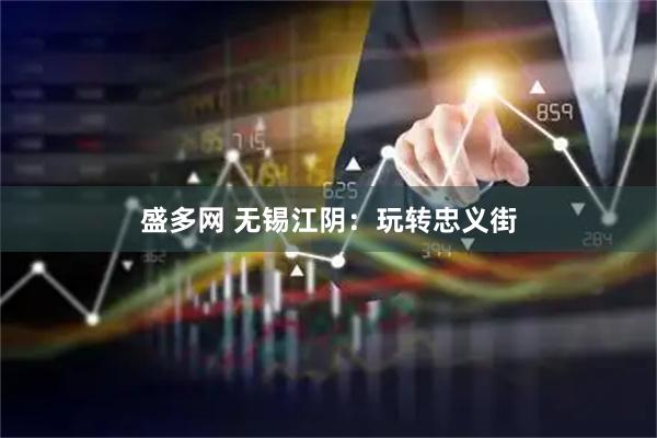 盛多网 无锡江阴：玩转忠义街