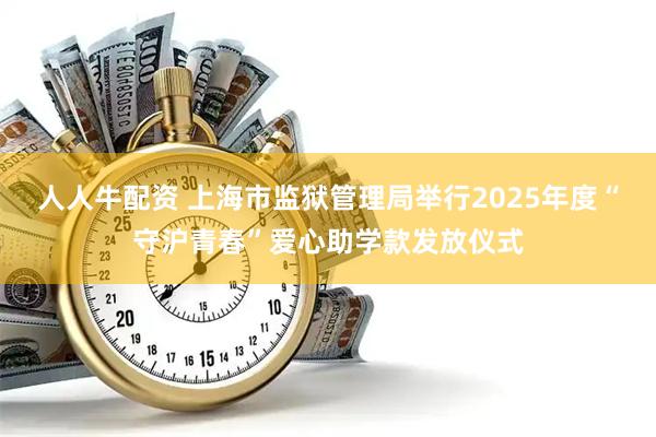 人人牛配资 上海市监狱管理局举行2025年度“守沪青春”爱心助学款发放仪式