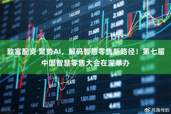 致富配资 聚势AI，解码智慧零售新路径！第七届中国智慧零售大会在深举办