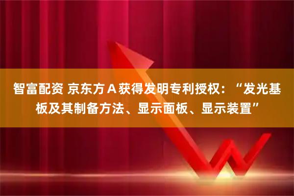智富配资 京东方Ａ获得发明专利授权：“发光基板及其制备方法、显示面板、显示装置”
