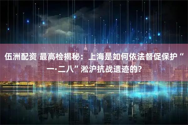 伍洲配资 最高检揭秘：上海是如何依法督促保护“一·二八”淞沪抗战遗迹的？