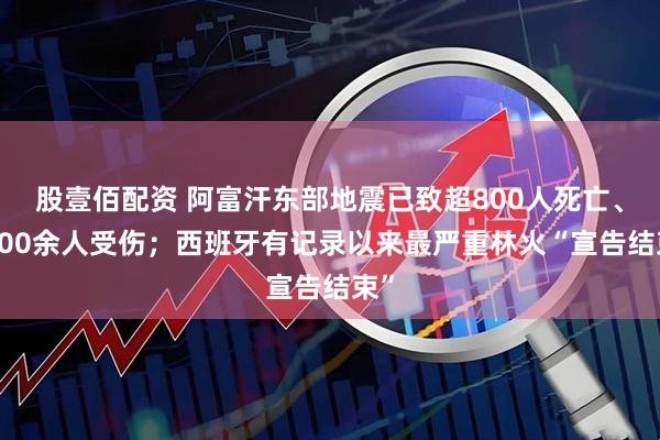 股壹佰配资 阿富汗东部地震已致超800人死亡、2800余人受伤；西班牙有记录以来最严重林火“宣告结束”