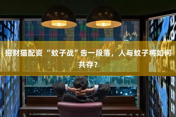 招财猫配资 “蚊子战”告一段落，人与蚊子将如何共存？