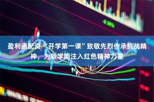 盈利通配资 “开学第一课”致敬先烈传承抗战精神，为新学期注入红色精神力量