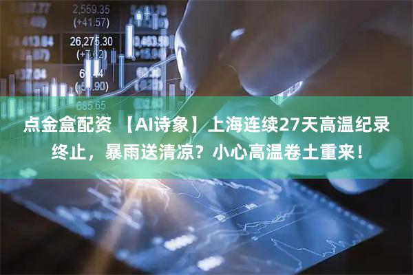 点金盒配资 【AI诗象】上海连续27天高温纪录终止，暴雨送清凉？小心高温卷土重来！