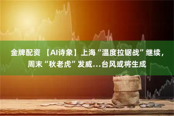 金牌配资 【AI诗象】上海“温度拉锯战”继续，周末“秋老虎”发威…台风或将生成