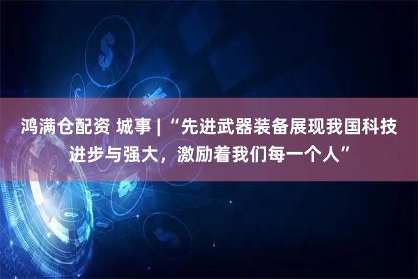 鸿满仓配资 城事 | “先进武器装备展现我国科技进步与强大，激励着我们每一个人”