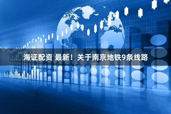 海证配资 最新！关于南京地铁9条线路