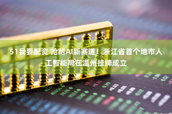 51我要配资 抢跑AI新赛道！浙江省首个地市人工智能局在温州挂牌成立