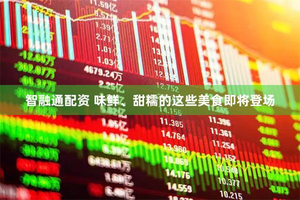 智融通配资 味鲜、甜糯的这些美食即将登场