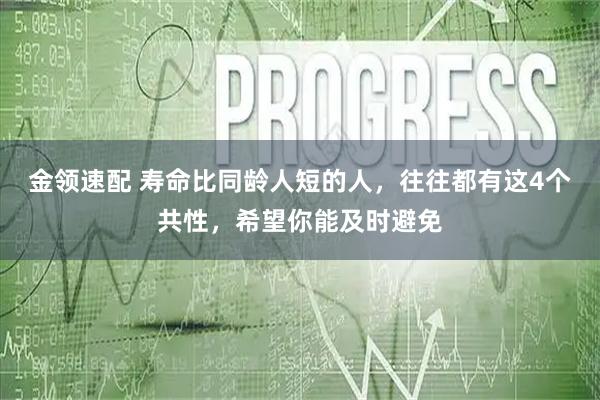 金领速配 寿命比同龄人短的人，往往都有这4个共性，希望你能及时避免