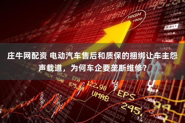 庄牛网配资 电动汽车售后和质保的捆绑让车主怨声载道，为何车企要垄断维修？