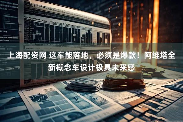 上海配资网 这车能落地，必须是爆款！阿维塔全新概念车设计极具未来感
