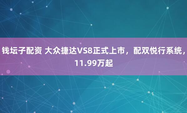 钱坛子配资 大众捷达VS8正式上市，配双悦行系统，11.99万起