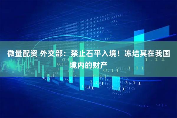微量配资 外交部：禁止石平入境！冻结其在我国境内的财产