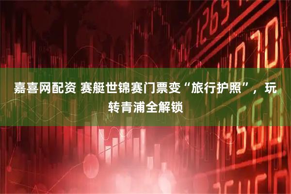 嘉喜网配资 赛艇世锦赛门票变“旅行护照”，玩转青浦全解锁