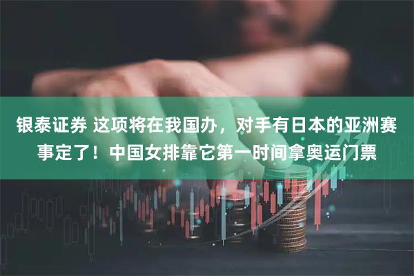 银泰证券 这项将在我国办，对手有日本的亚洲赛事定了！中国女排靠它第一时间拿奥运门票