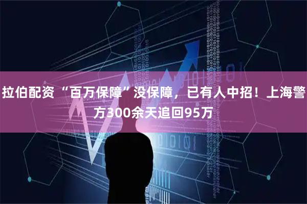 拉伯配资 “百万保障”没保障，已有人中招！上海警方300余天追回95万