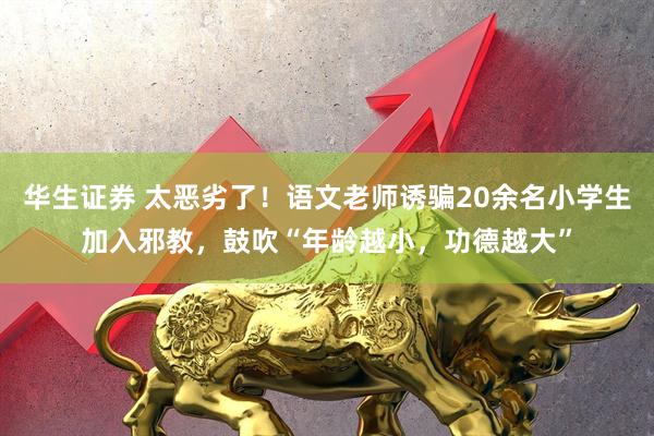 华生证券 太恶劣了！语文老师诱骗20余名小学生加入邪教，鼓吹“年龄越小，功德越大”