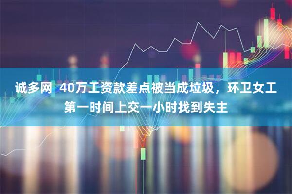 诚多网  40万工资款差点被当成垃圾，环卫女工第一时间上交一小时找到失主