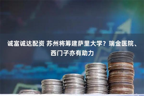 诚富诚达配资 苏州将筹建萨里大学？瑞金医院、西门子亦有助力