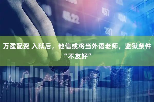 万盈配资 入狱后，他信或将当外语老师，监狱条件“不友好”
