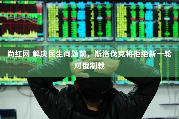 尚红网 解决民生问题前，斯洛伐克将拒绝新一轮对俄制裁