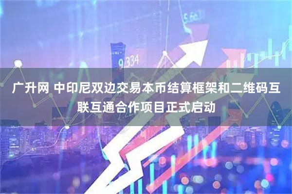 广升网 中印尼双边交易本币结算框架和二维码互联互通合作项目正式启动