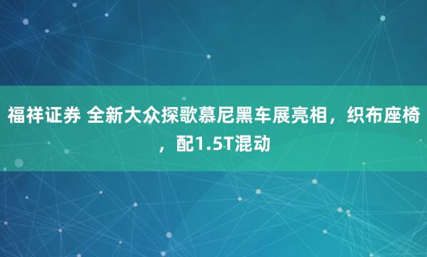 福祥证券 全新大众探歌慕尼黑车展亮相，织布座椅，配1.5T混动