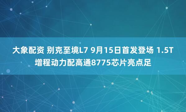大象配资 别克至境L7 9月15日首发登场 1.5T增程动力配高通8775芯片亮点足