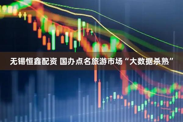 无锡恒鑫配资 国办点名旅游市场“大数据杀熟”