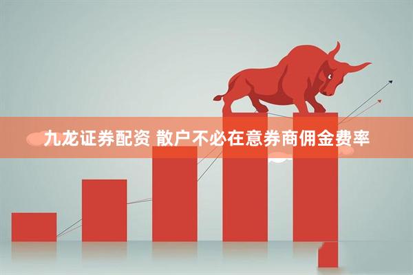 九龙证券配资 散户不必在意券商佣金费率