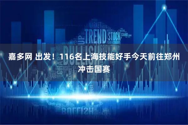 嘉多网 出发！116名上海技能好手今天前往郑州冲击国赛