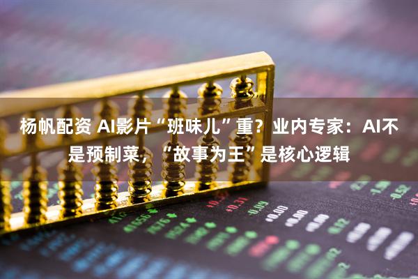 杨帆配资 AI影片“班味儿”重？业内专家：AI不是预制菜，“故事为王”是核心逻辑