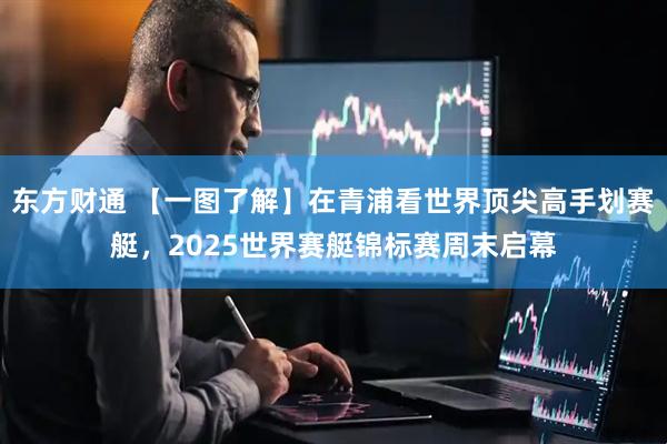 东方财通 【一图了解】在青浦看世界顶尖高手划赛艇，2025世界赛艇锦标赛周末启幕