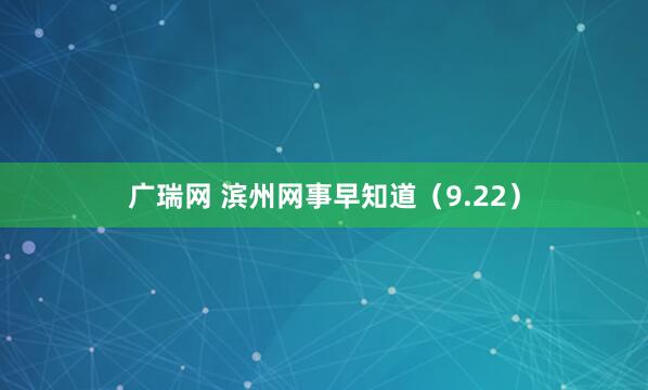 广瑞网 滨州网事早知道（9.22）