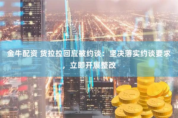 金牛配资 货拉拉回应被约谈：坚决落实约谈要求，立即开展整改