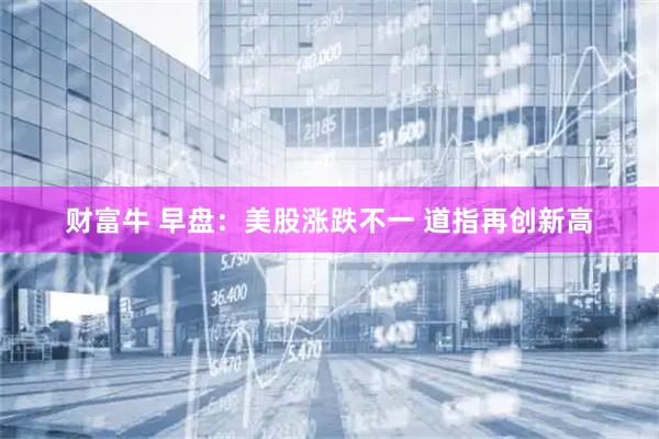 财富牛 早盘：美股涨跌不一 道指再创新高