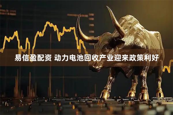 易信盈配资 动力电池回收产业迎来政策利好