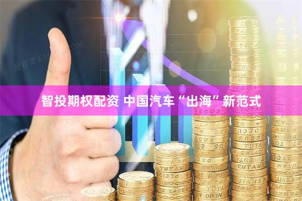 智投期权配资 中国汽车“出海”新范式