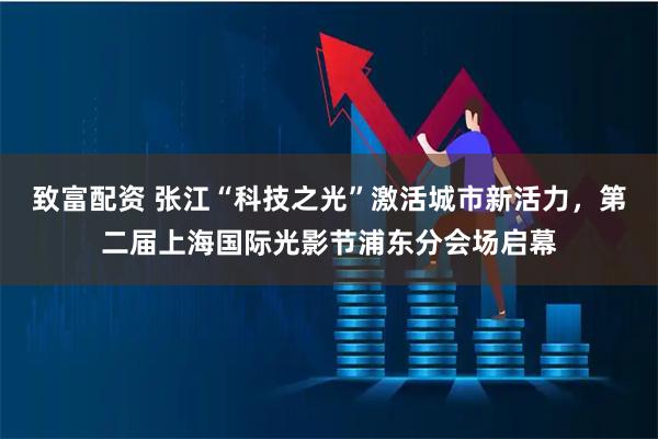 致富配资 张江“科技之光”激活城市新活力，第二届上海国际光影节浦东分会场启幕