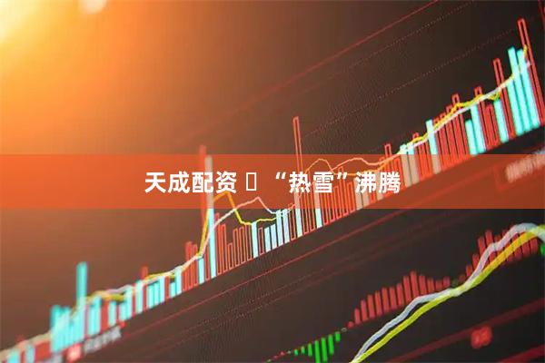天成配资 ​“热雪”沸腾